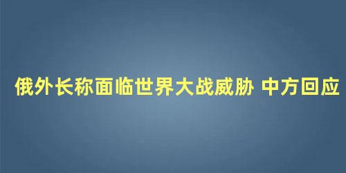 俄外长称面临世界大战威胁 中方回应